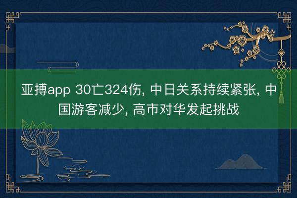 亚搏app 30亡324伤， 中日关系持续紧张， 中国游客减少， 高市对华发起挑战