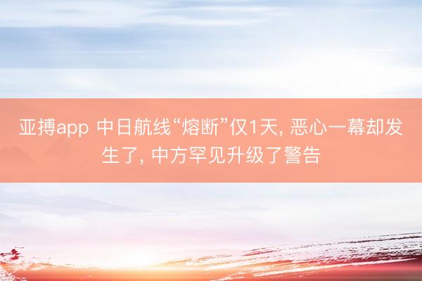 亚搏app 中日航线“熔断”仅1天， 恶心一幕却发生了， 中方罕见升级了警告