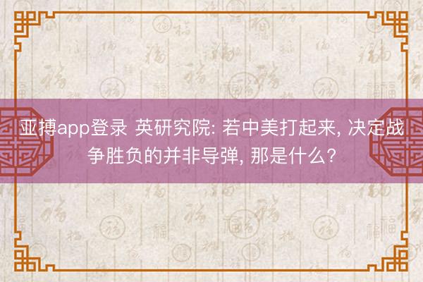 亚搏app登录 英研究院: 若中美打起来， 决定战争胜负的并非导弹， 那是什么?