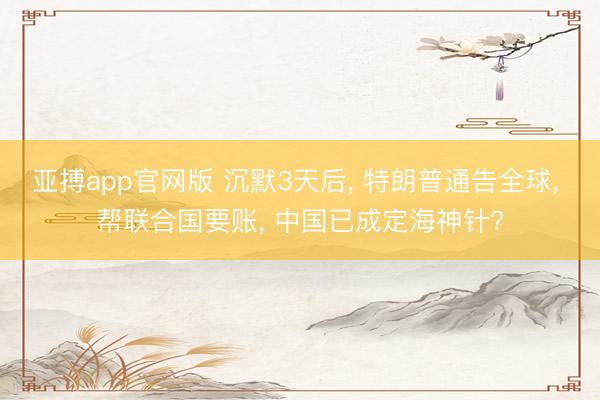 亚搏app官网版 沉默3天后, 特朗普通告全球, 帮联合国要账, 中国已成定海神针?
