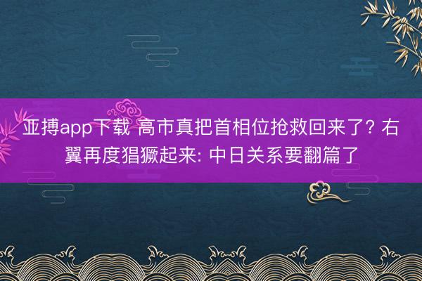 亚搏app下载 高市真把首相位抢救回来了? 右翼再度猖獗起来: 中日关系要翻篇了