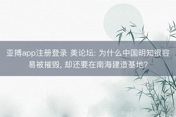 亚搏app注册登录 美论坛: 为什么中国明知很容易被摧毁， 却还要在南海建造基地?