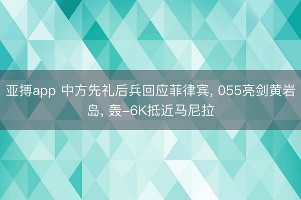 亚搏app 中方先礼后兵回应菲律宾， 055亮剑黄岩岛， 轰-6K抵近马尼拉