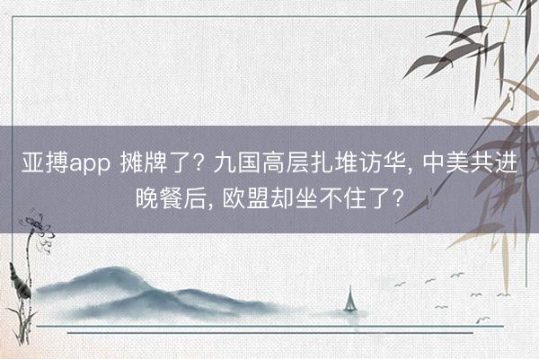 亚搏app 摊牌了? 九国高层扎堆访华， 中美共进晚餐后， 欧盟却坐不住了?