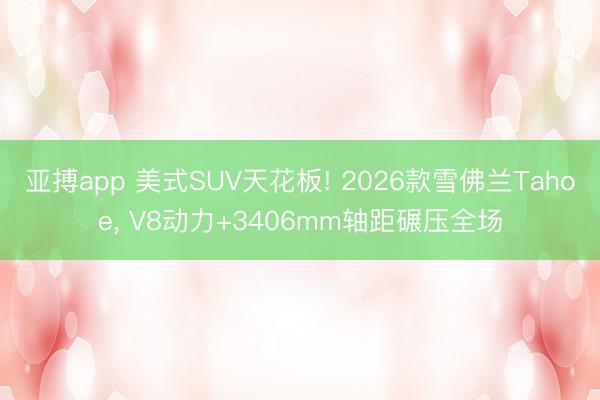 亚搏app 美式SUV天花板! 2026款雪佛兰Tahoe, V8动力+3406mm轴距碾压全场