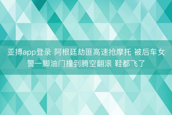 亚搏app登录 阿根廷劫匪高速抢摩托 被后车女警一脚油门撞到腾空翻滚 鞋都飞了