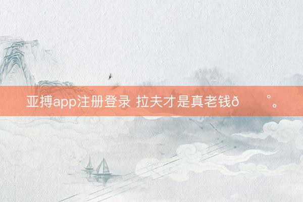 亚搏app注册登录 拉夫才是真老钱💰<a href=