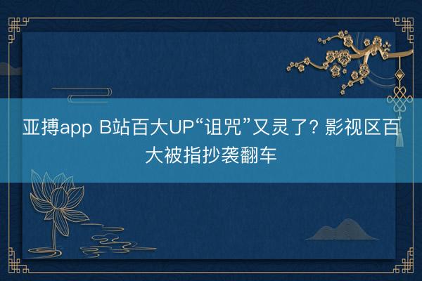 亚搏app B站百大UP“诅咒”又灵了? 影视区百大被指抄袭翻车