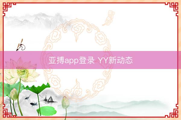 亚搏app登录 YY新动态