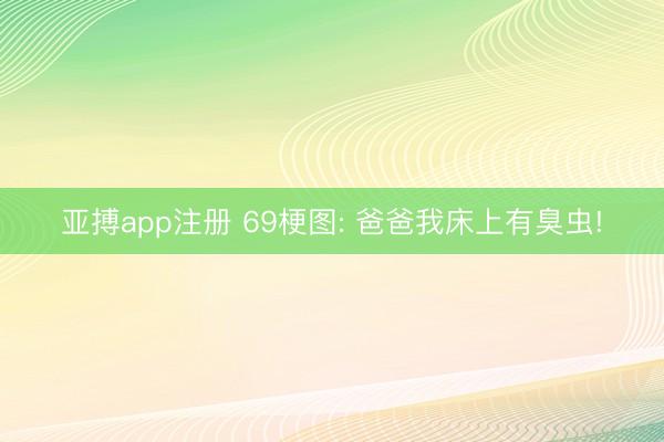 亚搏app注册 69梗图: 爸爸我床上有臭虫!