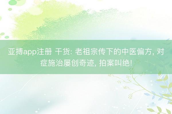 亚搏app注册 干货: 老祖宗传下的中医偏方， 对症施治屡创奇迹， 拍案叫绝!