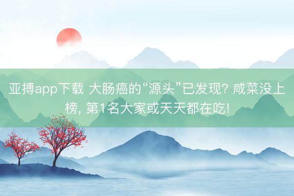 亚搏app下载 大肠癌的“源头”已发现? 咸菜没上榜， 第1名大家或天天都在吃!