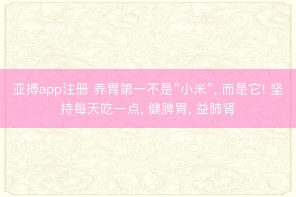 亚搏app注册 养胃第一不是“小米”， 而是它! 坚持每天吃一点， 健脾胃， 益肺肾