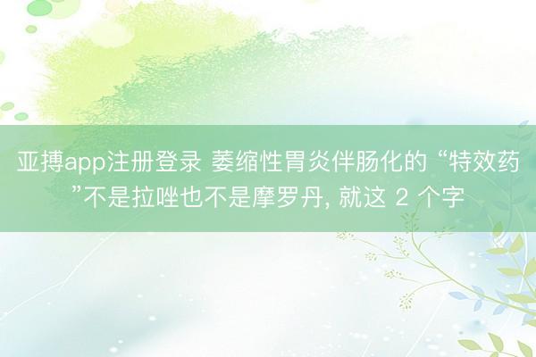 亚搏app注册登录 萎缩性胃炎伴肠化的 “特效药”不是拉唑也不是摩罗丹， 就这 2 个字
