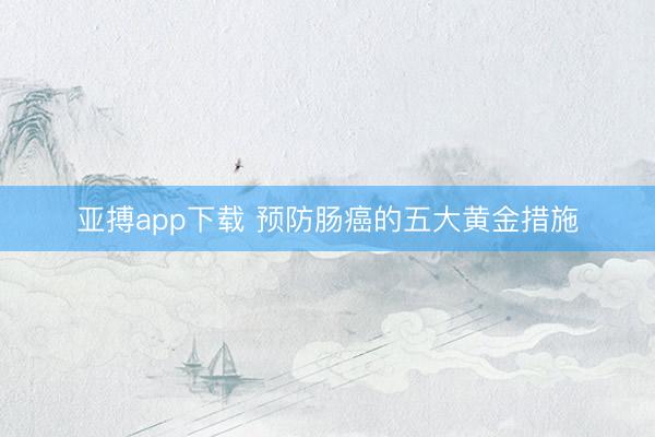 亚搏app下载 预防肠癌的五大黄金措施