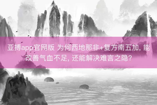 亚搏app官网版 为何西地那非+复方南五加， 能改善气血不足， 还能解决难言之隐?