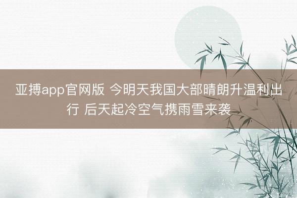 亚搏app官网版 今明天我国大部晴朗升温利出行 后天起冷空气携雨雪来袭