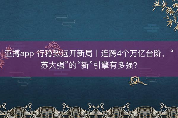 亚搏app 行稳致远开新局丨连跨4个万亿台阶，“苏大强”的“新”引擎有多强？