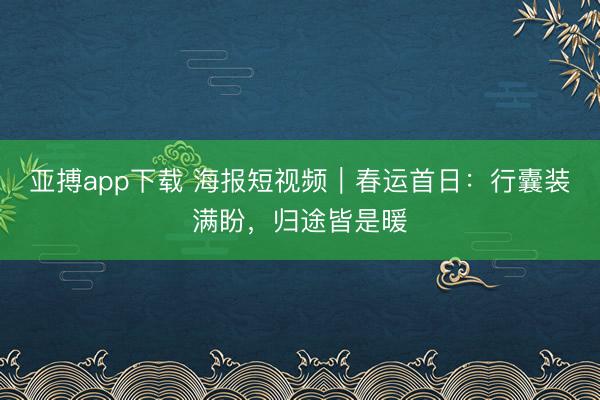 亚搏app下载 海报短视频｜春运首日：行囊装满盼，归途皆是暖