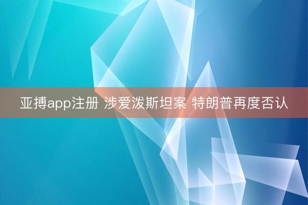 亚搏app注册 涉爱泼斯坦案 特朗普再度否认