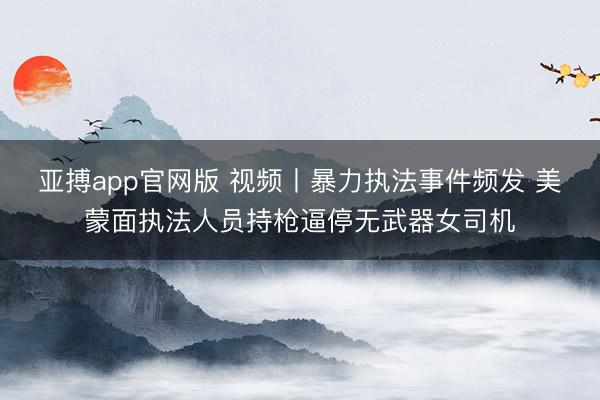 亚搏app官网版 视频丨暴力执法事件频发 美蒙面执法人员持枪逼停无武器女司机