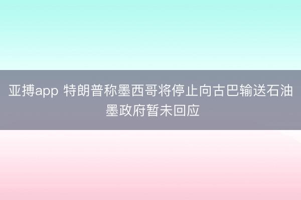 亚搏app 特朗普称墨西哥将停止向古巴输送石油 墨政府暂未回应