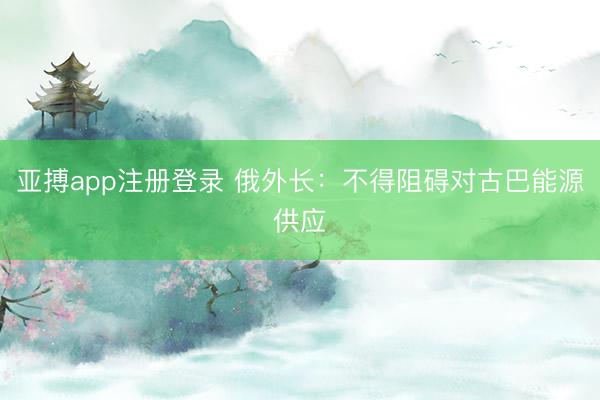 亚搏app注册登录 俄外长：不得阻碍对古巴能源供应