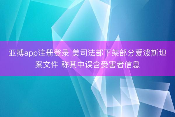 亚搏app注册登录 美司法部下架部分爱泼斯坦案文件 称其中误含受害者信息