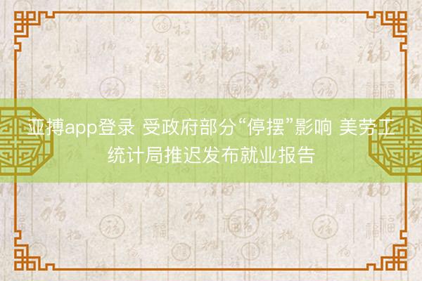 亚搏app登录 受政府部分“停摆”影响 美劳工统计局推迟发布就业报告