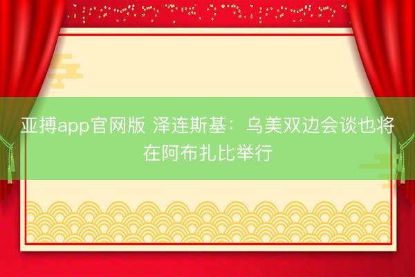亚搏app官网版 泽连斯基：乌美双边会谈也将在阿布扎比举行