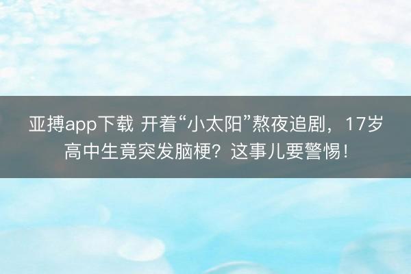 亚搏app下载 开着“小太阳”熬夜追剧，17岁高中生竟突发脑梗？这事儿要警惕！