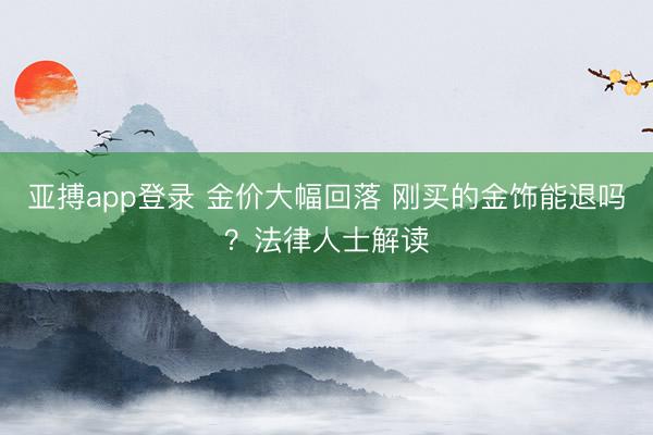 亚搏app登录 金价大幅回落 刚买的金饰能退吗？法律人士解读