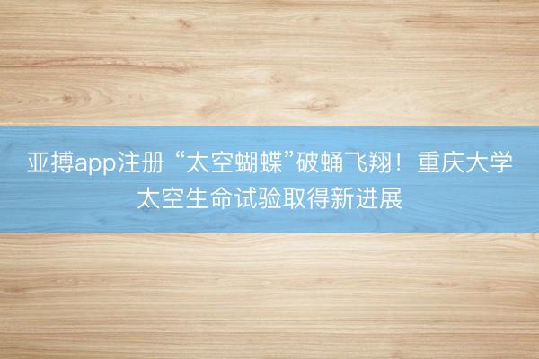 亚搏app注册 “太空蝴蝶”破蛹飞翔！重庆大学太空生命试验取得新进展