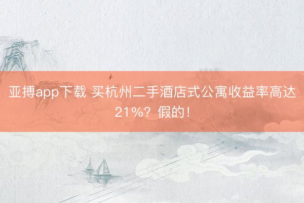 亚搏app下载 买杭州二手酒店式公寓收益率高达21%？假的！