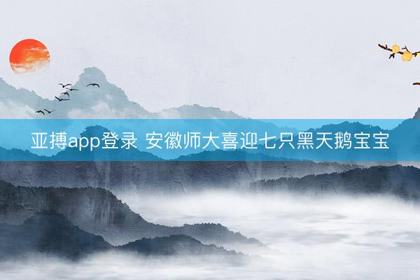 亚搏app登录 安徽师大喜迎七只黑天鹅宝宝