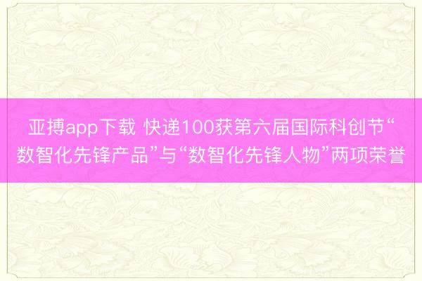 亚搏app下载 快递100获第六届国际科创节“数智化先锋产品”与“数智化先锋人物”两项荣誉