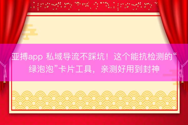 亚搏app 私域导流不踩坑！这个能抗检测的“绿泡泡”卡片工具，亲测好用到封神