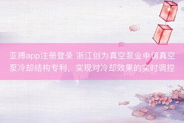 亚搏app注册登录 浙江创为真空泵业申请真空泵冷却结构专利，实现对冷却效果的实时调控