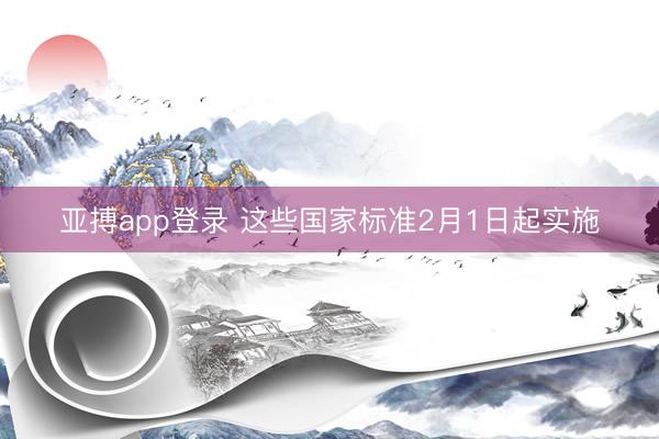 亚搏app登录 这些国家标准2月1日起实施