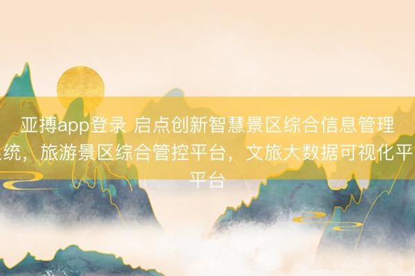 亚搏app登录 启点创新智慧景区综合信息管理系统，旅游景区综合管控平台，文旅大数据可视化平台