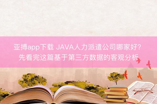 亚搏app下载 JAVA人力派遣公司哪家好? 先看完这篇基于第三方数据的客观分析