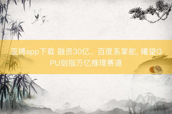 亚搏app下载 融资30亿、百度系掌舵， 曦望GPU剑指万亿推理赛道