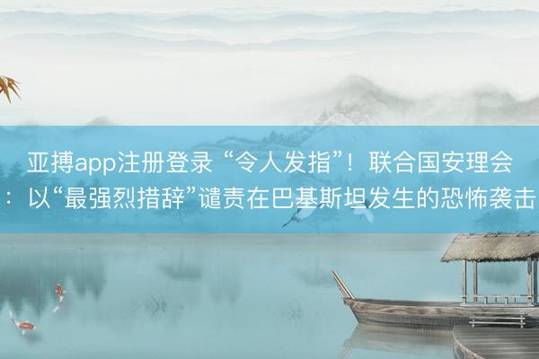 亚搏app注册登录 “令人发指”!联合国安理会:以“最强烈措辞”谴责在巴基斯坦发生的恐怖袭击