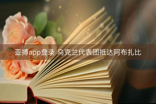 亚搏app登录 乌克兰代表团抵达阿布扎比