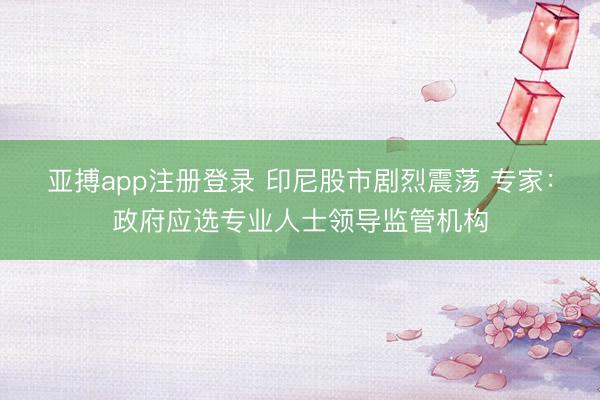 亚搏app注册登录 印尼股市剧烈震荡 专家：政府应选专业人士领导监管机构