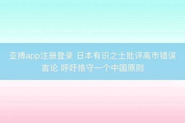 亚搏app注册登录 日本有识之士批评高市错误言论 呼吁恪守一个中国原则