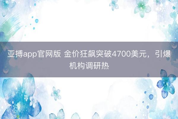 亚搏app官网版 金价狂飙突破4700美元,引爆机构调研热