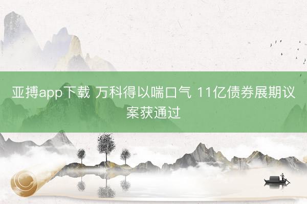 亚搏app下载 万科得以喘口气 11亿债券展期议案获通过
