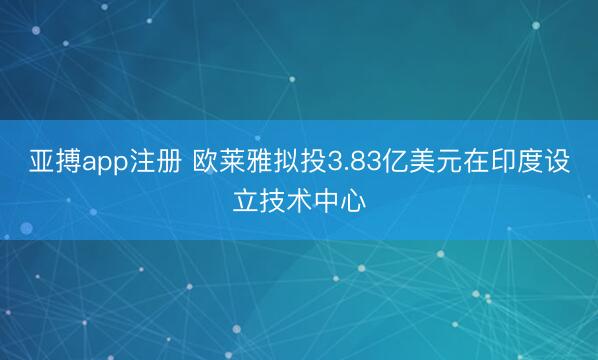 亚搏app注册 欧莱雅拟投3.83亿美元在印度设立技术中心