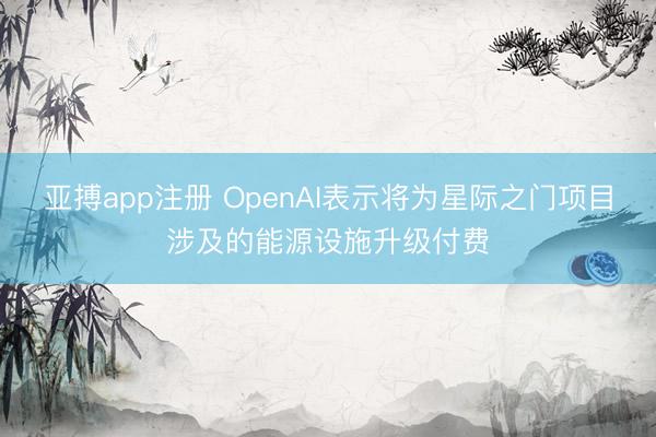 亚搏app注册 OpenAI表示将为星际之门项目涉及的能源设施升级付费
